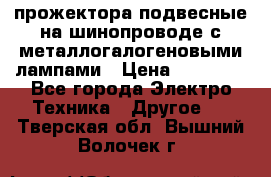 прожектора подвесные на шинопроводе с металлогалогеновыми лампами › Цена ­ 40 000 - Все города Электро-Техника » Другое   . Тверская обл.,Вышний Волочек г.